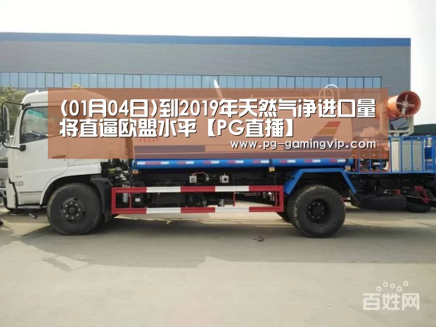 (01月04日)到2019年天然气净进口量将直逼欧盟水平【PG直播】(图2) PG直播