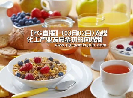 【PG直播】(03月02日)为煤化工产业发展蛮拼的向煤制油项目团队点个赞(图1) PG电竞