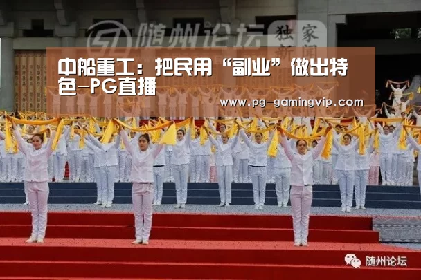 中船重工:把民用“副业”做出特色-PG直播(图2) PG直播
