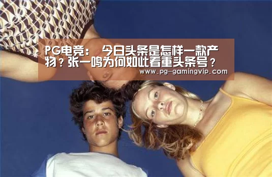 PG电竞:
今日头条是怎样一款产物?张一鸣为何如此看重头条号?(图1) PG棋牌
